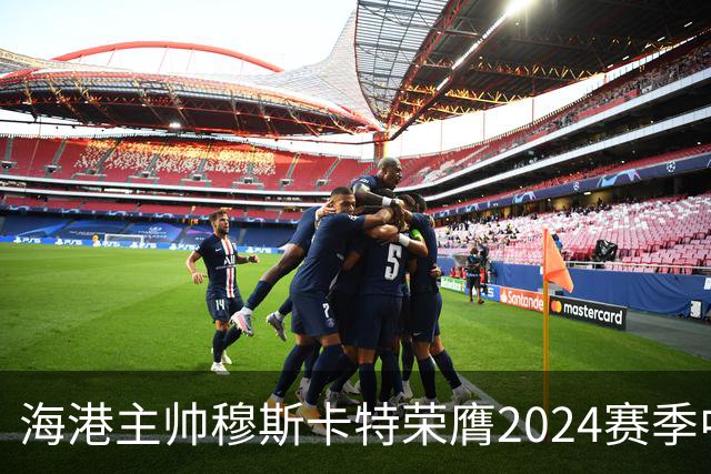 海港主帅穆斯卡特荣膺2024赛季中超最佳教练
